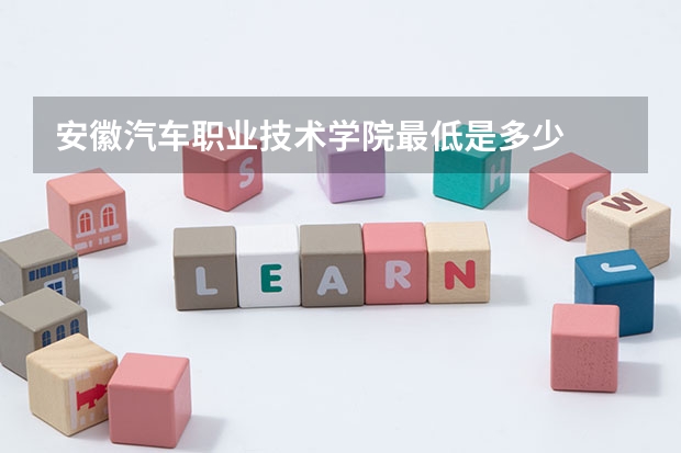 安徽汽车职业技术学院最低是多少