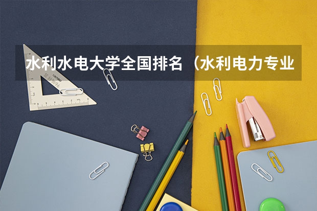 水利水电大学全国排名（水利电力专业大学排名）