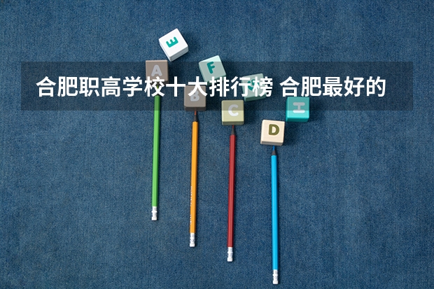 合肥职高学校十大排行榜 合肥最好的大专排名