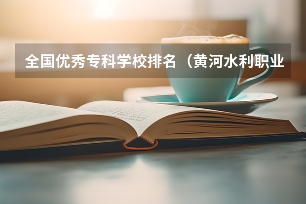 全国优秀专科学校排名（黄河水利职业技术学院全国排名）