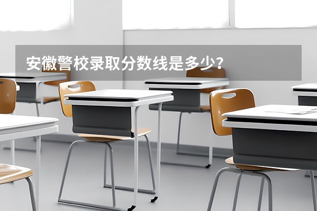 安徽警校录取分数线是多少？