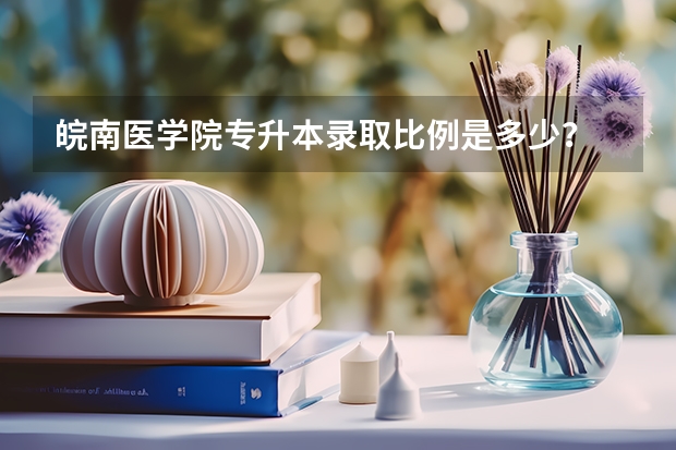 皖南医学院专升本录取比例是多少?