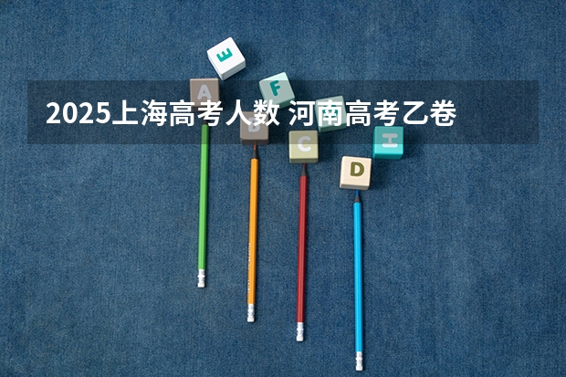 2025上海高考人数 河南高考乙卷还是甲卷