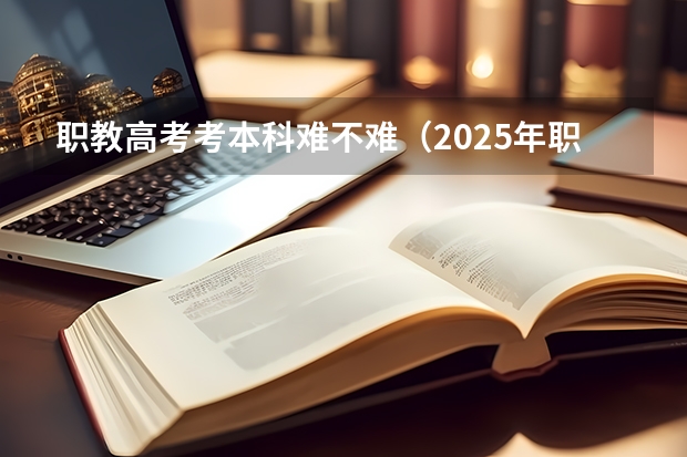 职教高考考本科难不难（2025年职教高考时间）