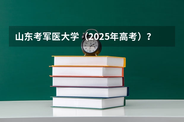 山东考军医大学（2025年高考）？ 2025年高考人数增多山东省提档线会改变么
