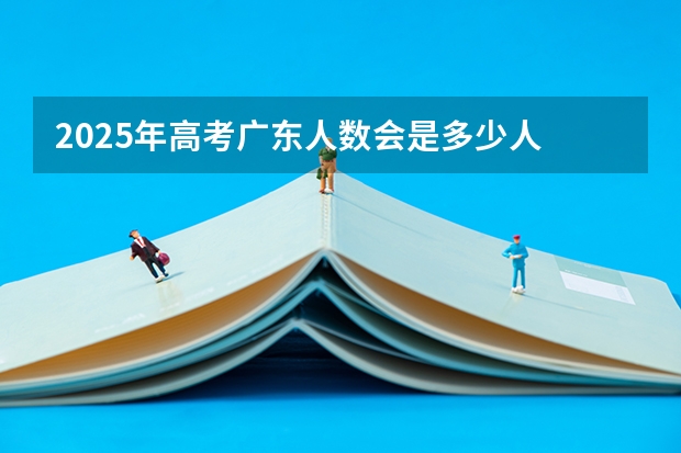 2025年高考广东人数会是多少人