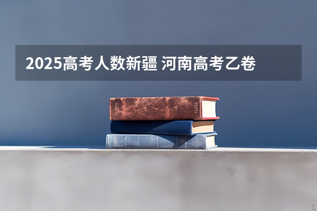 2025高考人数新疆 河南高考乙卷还是甲卷