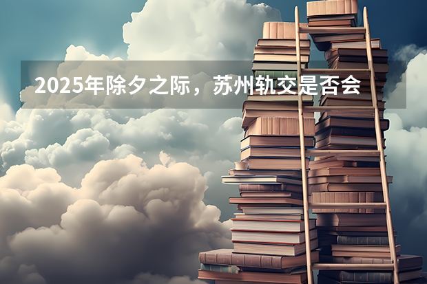 2025年除夕之际，苏州轨交是否会有免费乘坐的安排（2025年的除夕，苏州的轨道交通会不会免费搭乘）