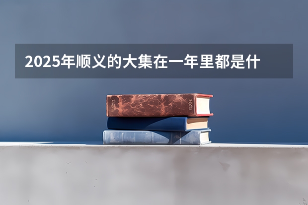 2025年顺义的大集在一年里都是什么时候有呢