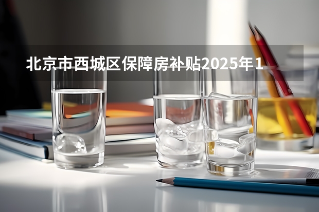 北京市西城区保障房补贴2025年1月发放了吗
