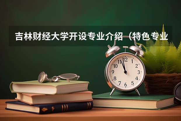 吉林财经大学开设专业介绍（特色专业有哪些 ）