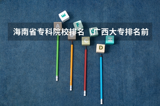 海南省专科院校排名（广西大专排名前十名学校）