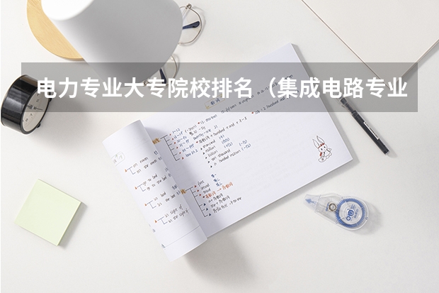 电力专业大专院校排名（集成电路专业学校排名）