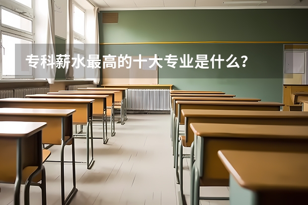 专科薪水最高的十大专业是什么？