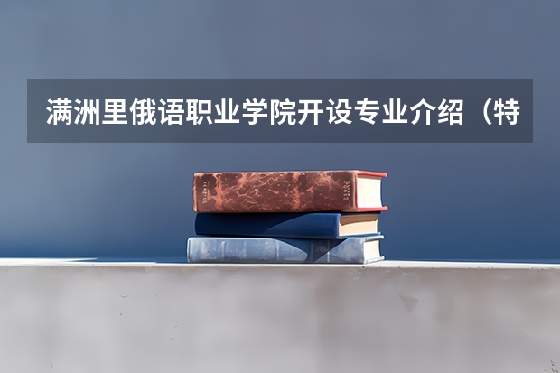 满洲里俄语职业学院开设专业介绍（特色专业有哪些 ）
