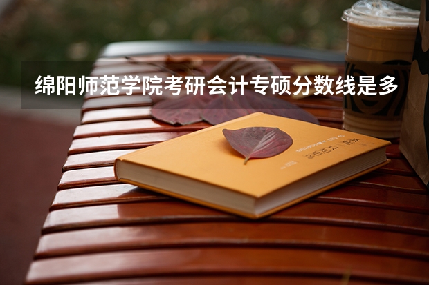 绵阳师范学院考研会计专硕分数线是多少