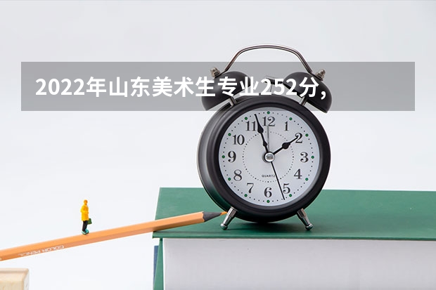 2022年山东美术生专业252分,文化330分。可报哪些学校