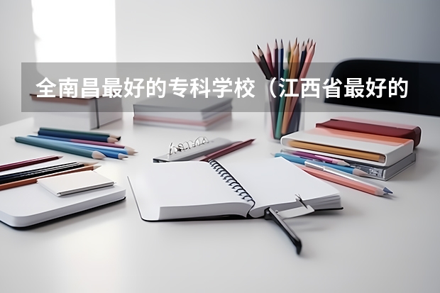 全南昌最好的专科学校（江西省最好的专科学校排名）