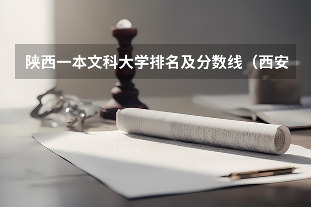 陕西一本文科大学排名及分数线（西安的大学排名及录取分数线）