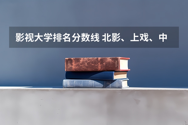 影视大学排名分数线 北影、上戏、中戏的录取分数线以及身体方面的要求