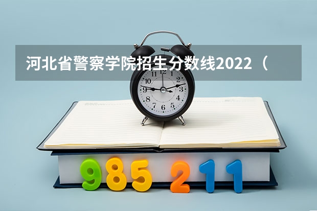河北省警察学院招生分数线2022（警官学院本科录取分数线2023年）