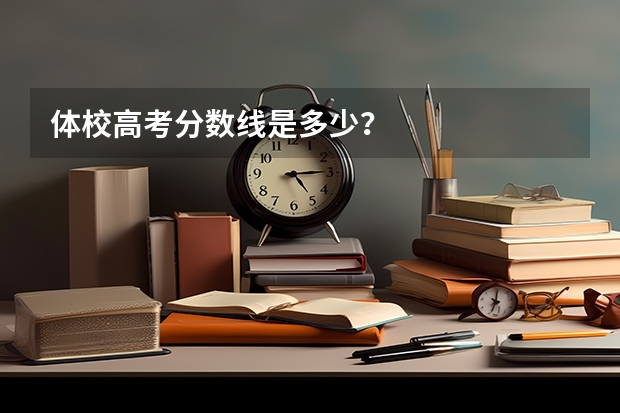 体校高考分数线是多少？