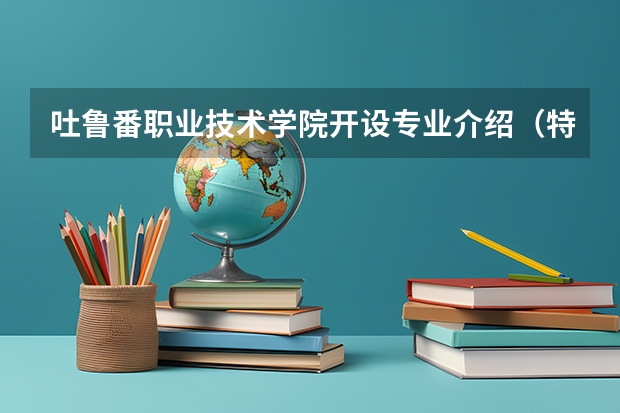 吐鲁番职业技术学院开设专业介绍（特色专业有哪些 ）