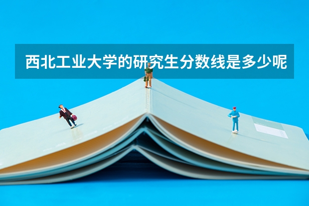 西北工业大学的研究生分数线是多少呢？