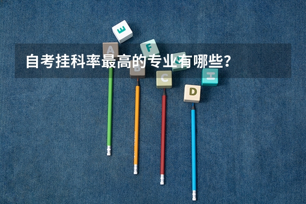 自考挂科率最高的专业有哪些？