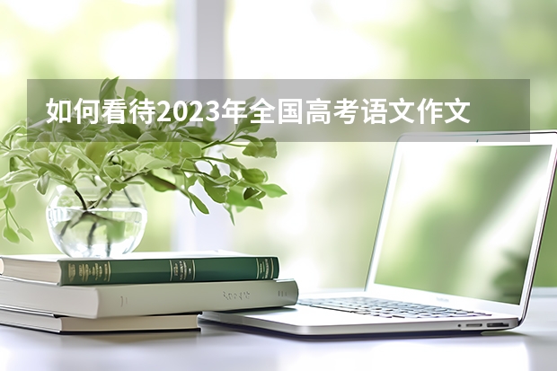 如何看待2023年全国高考语文作文题?