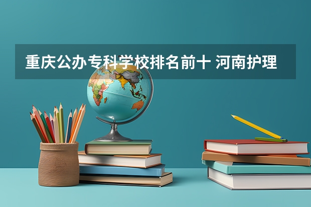 重庆公办专科学校排名前十 河南护理职业学院排名