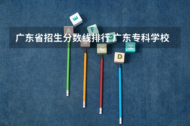 广东省招生分数线排行 广东专科学校排名榜及录取分数线