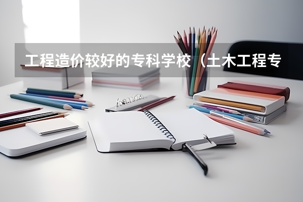 工程造价较好的专科学校（土木工程专业排名）