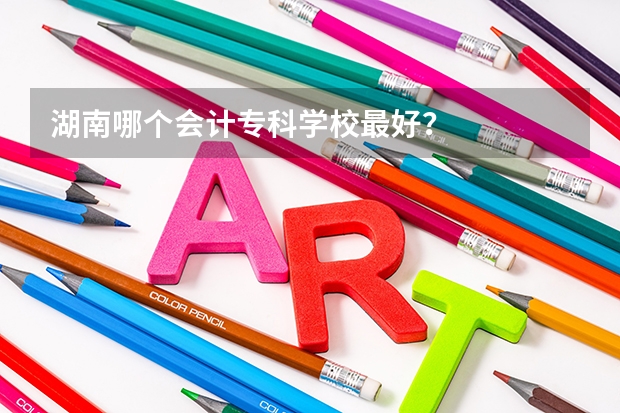 湖南哪个会计专科学校最好?