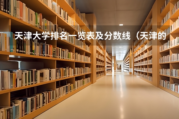 天津大学排名一览表及分数线（天津的大学排名表和分数线）