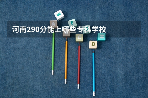 河南290分能上哪些专科学校