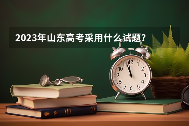 2023年山东高考采用什么试题？
