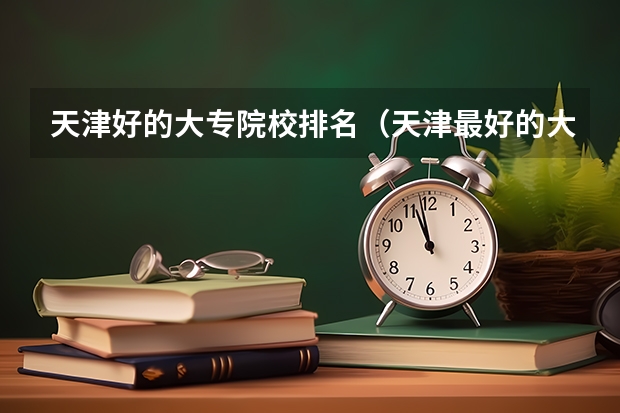 天津好的大专院校排名（天津最好的大专排名）