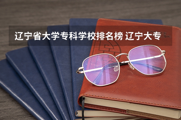 辽宁省大学专科学校排名榜 辽宁大专学校排行榜