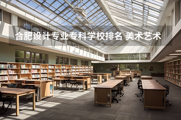 合肥设计专业专科学校排名 美术艺术类大专学校排名