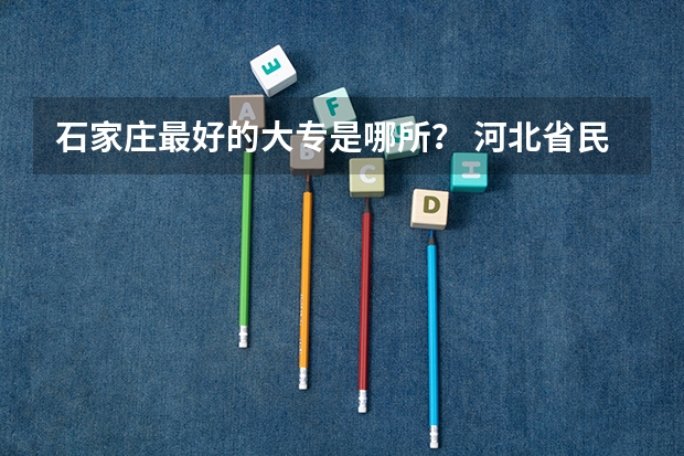 石家庄最好的大专是哪所？ 河北省民办专科学校排名