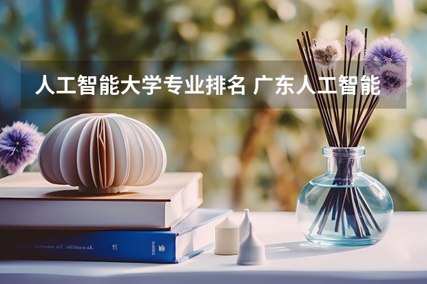 人工智能大学专业排名 广东人工智能专业大学排名