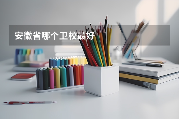 安徽省哪个卫校最好