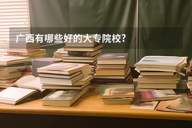 广西有哪些好的大专院校?