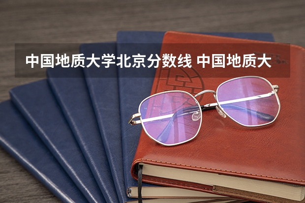中国地质大学北京分数线 中国地质大学分数线