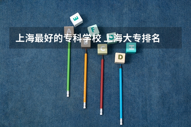 上海最好的专科学校 上海大专排名