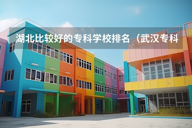 湖北比较好的专科学校排名（武汉专科排名）