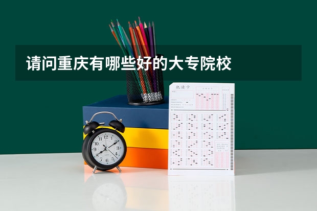 请问重庆有哪些好的大专院校