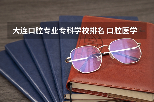 大连口腔专业专科学校排名 口腔医学专科学校分数线