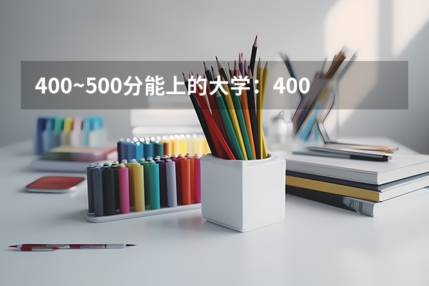 400~500分能上的大学：400到500分能上的语言类大学有哪些？（供届参考）
